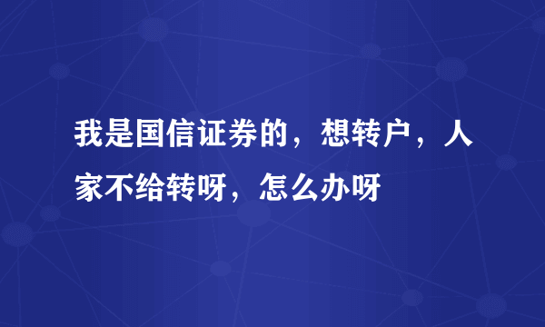 我是国信证券的，想转户，人家不给转呀，怎么办呀