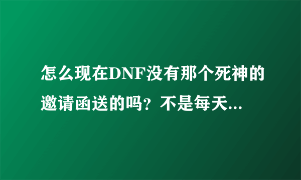 怎么现在DNF没有那个死神的邀请函送的吗？不是每天送5个的吗？