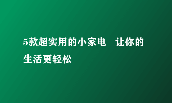 5款超实用的小家电   让你的生活更轻松