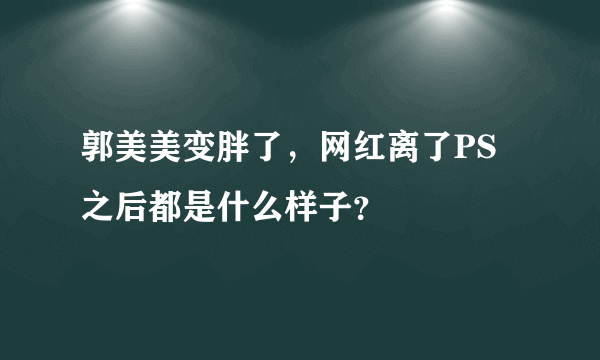 郭美美变胖了，网红离了PS之后都是什么样子？