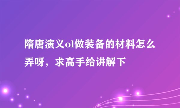 隋唐演义ol做装备的材料怎么弄呀，求高手给讲解下