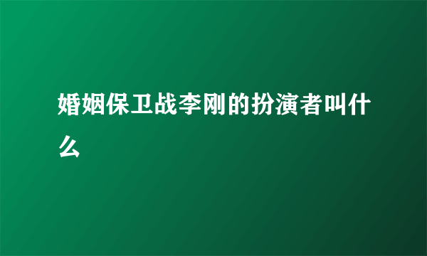 婚姻保卫战李刚的扮演者叫什么