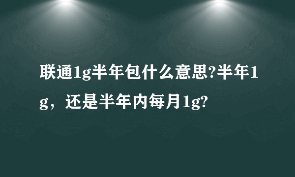 联通1g半年包什么意思?半年1g，还是半年内每月1g?