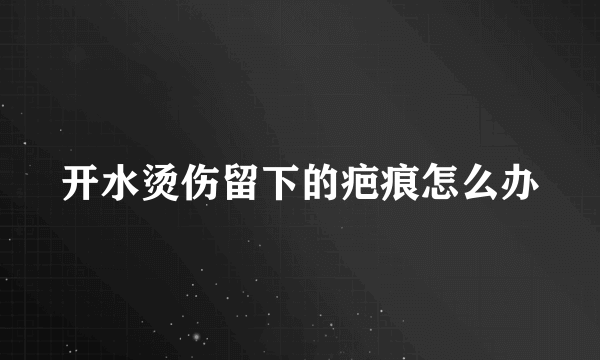 开水烫伤留下的疤痕怎么办