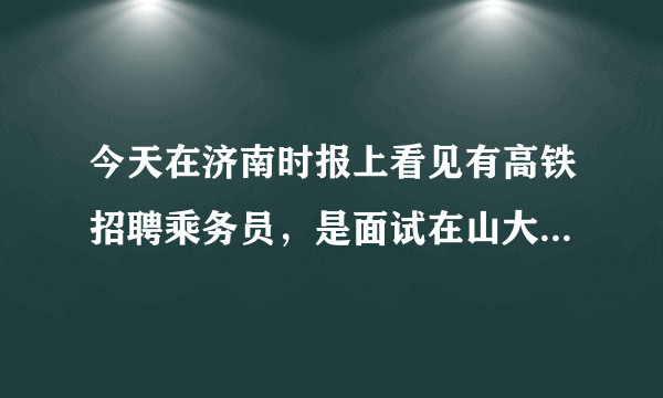 今天在济南时报上看见有高铁招聘乘务员，是面试在山大千佛山校区，可信度高吗？