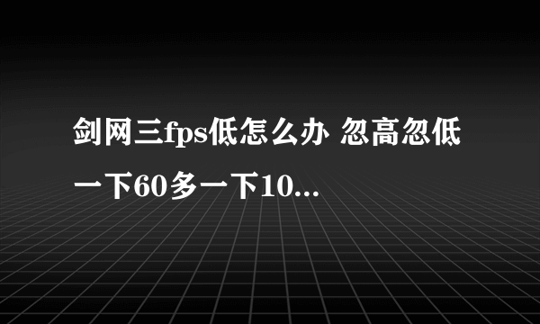 剑网三fps低怎么办 忽高忽低 一下60多一下10 = = 配置如下