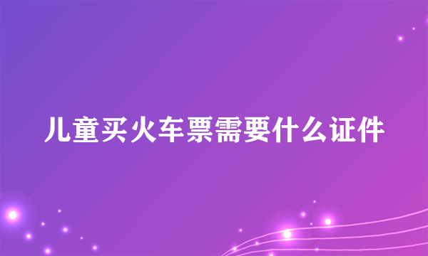 儿童买火车票需要什么证件