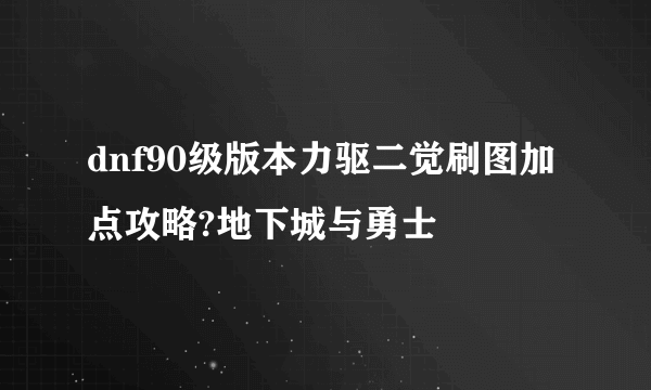 dnf90级版本力驱二觉刷图加点攻略?地下城与勇士