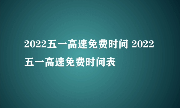 2022五一高速免费时间 2022五一高速免费时间表