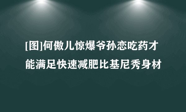 [图]何傲儿惊爆爷孙恋吃药才能满足快速减肥比基尼秀身材