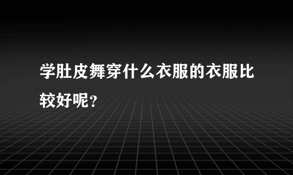 学肚皮舞穿什么衣服的衣服比较好呢？