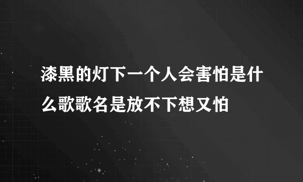 漆黑的灯下一个人会害怕是什么歌歌名是放不下想又怕