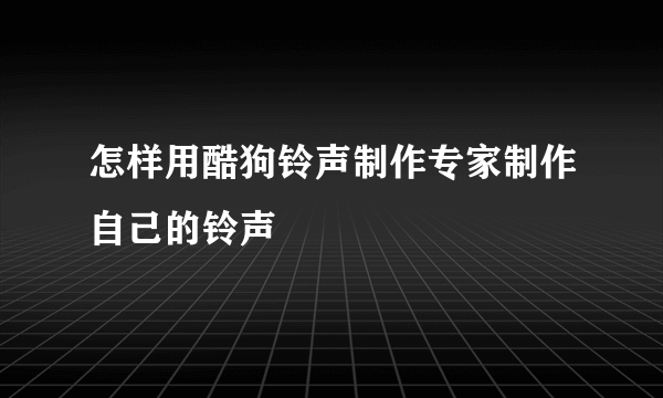 怎样用酷狗铃声制作专家制作自己的铃声