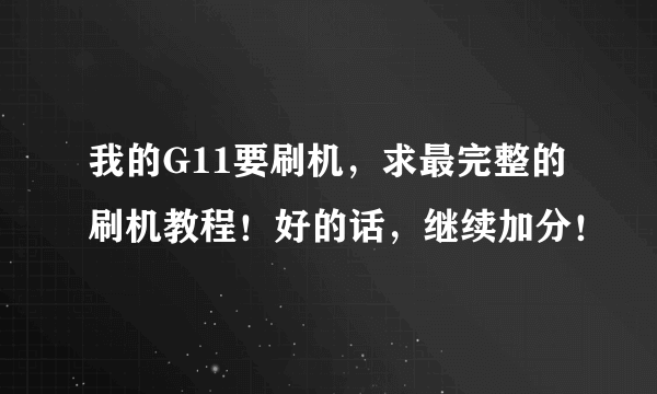 我的G11要刷机，求最完整的刷机教程！好的话，继续加分！