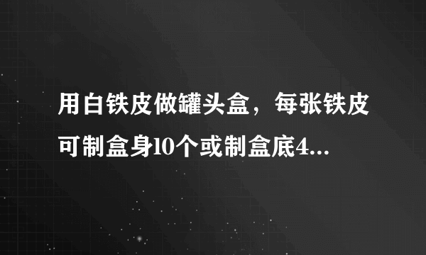 用白铁皮做罐头盒，每张铁皮可制盒身l0个或制盒底40个，一个盒身与两个盒底配成一套罐头盒，现有l20张白