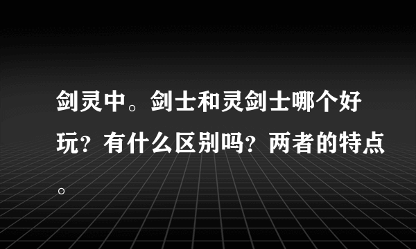 剑灵中。剑士和灵剑士哪个好玩？有什么区别吗？两者的特点。