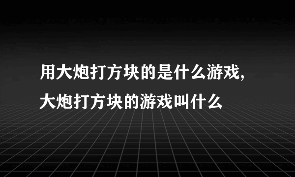 用大炮打方块的是什么游戏,大炮打方块的游戏叫什么