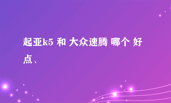 起亚k5 和 大众速腾 哪个 好点、