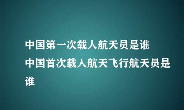 中国第一次载人航天员是谁 中国首次载人航天飞行航天员是谁