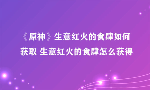 《原神》生意红火的食肆如何获取 生意红火的食肆怎么获得