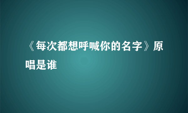 《每次都想呼喊你的名字》原唱是谁