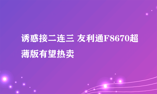 诱惑接二连三 友利通F8670超薄版有望热卖