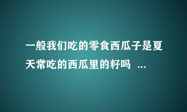 一般我们吃的零食西瓜子是夏天常吃的西瓜里的籽吗  蚂蚁庄园今日答案6月18日