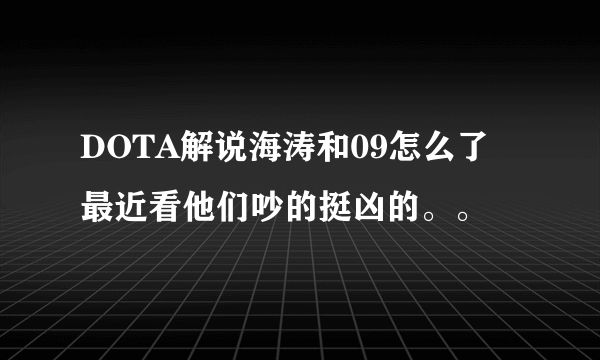 DOTA解说海涛和09怎么了 最近看他们吵的挺凶的。。