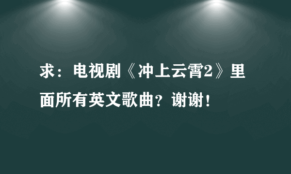 求：电视剧《冲上云霄2》里面所有英文歌曲？谢谢！