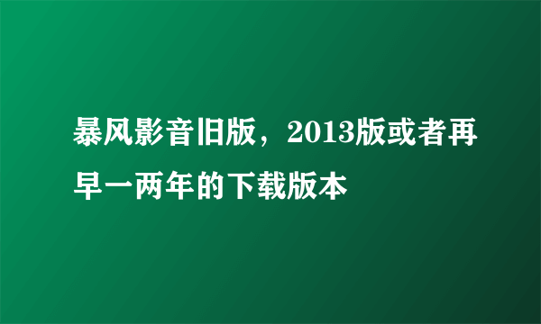 暴风影音旧版，2013版或者再早一两年的下载版本