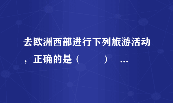 去欧洲西部进行下列旅游活动，正确的是（　　）                       A、去英国进行阿尔卑斯山滑雪      B、去法国参观艾菲尔铁塔      C、去意大利观看斗牛      D、去西班牙参观水城威尼斯