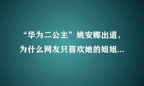 “华为二公主”姚安娜出道，为什么网友只喜欢她的姐姐孟晚舟？