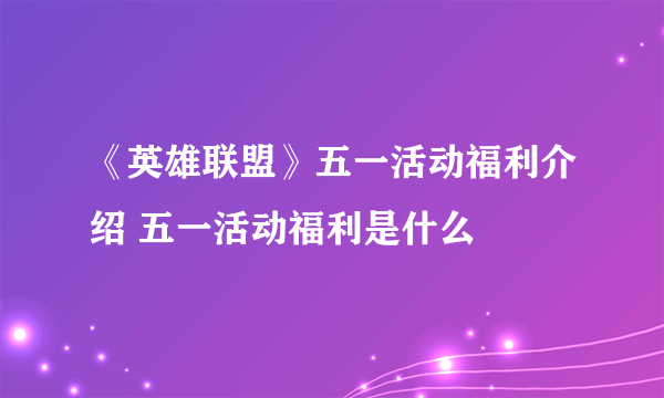 《英雄联盟》五一活动福利介绍 五一活动福利是什么