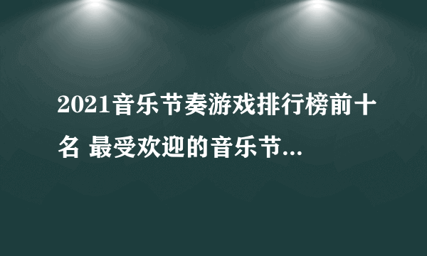 2021音乐节奏游戏排行榜前十名 最受欢迎的音乐节奏游戏推荐