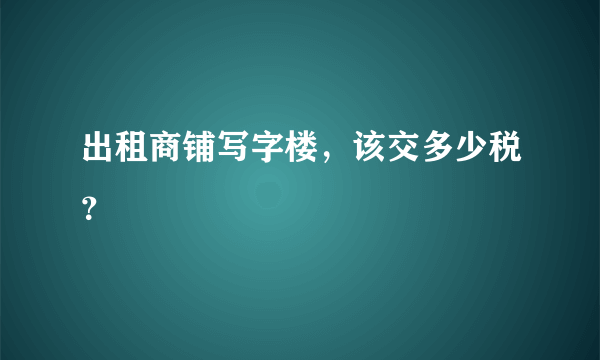 出租商铺写字楼，该交多少税？