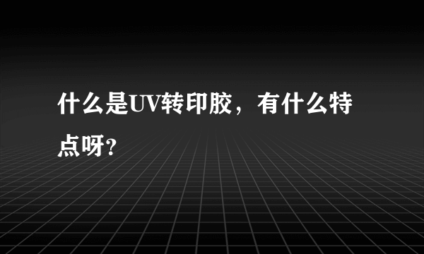 什么是UV转印胶，有什么特点呀？