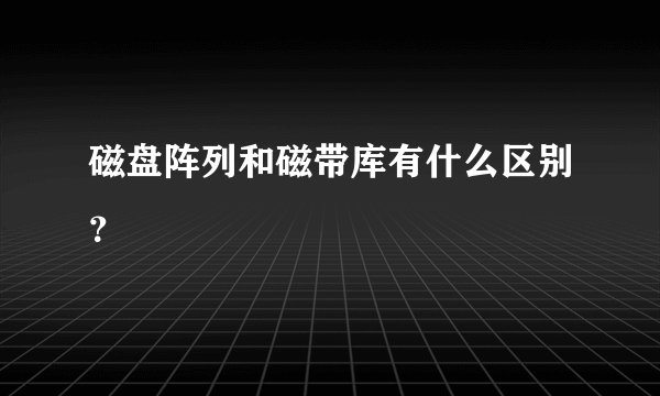 磁盘阵列和磁带库有什么区别？