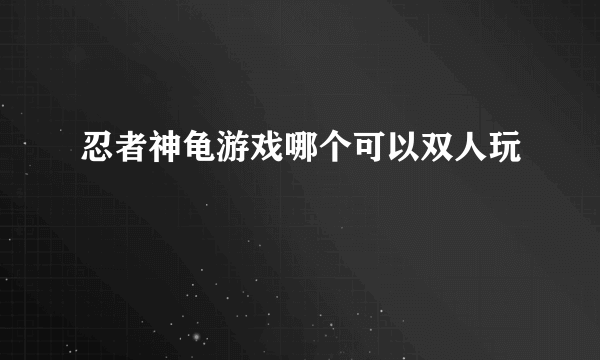 忍者神龟游戏哪个可以双人玩