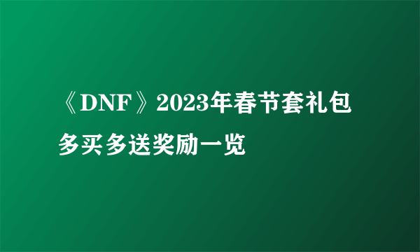 《DNF》2023年春节套礼包多买多送奖励一览