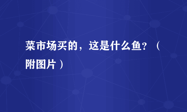 菜市场买的，这是什么鱼？（附图片）