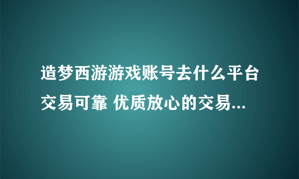 造梦西游游戏账号去什么平台交易可靠 优质放心的交易平台分享