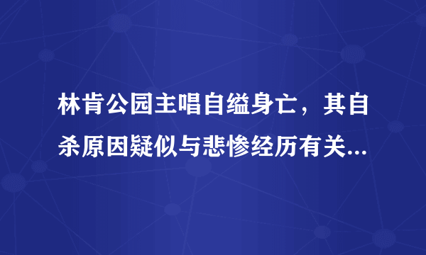 林肯公园主唱自缢身亡，其自杀原因疑似与悲惨经历有关，悲惨经历曝光