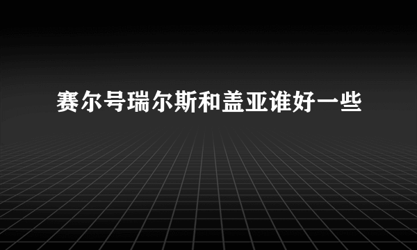 赛尔号瑞尔斯和盖亚谁好一些