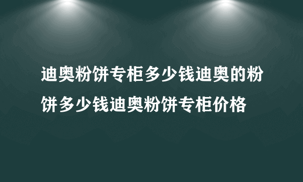 迪奥粉饼专柜多少钱迪奥的粉饼多少钱迪奥粉饼专柜价格