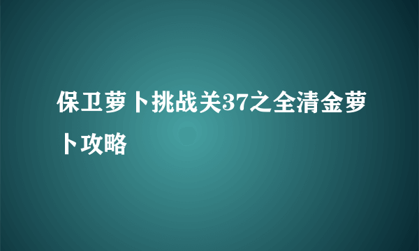 保卫萝卜挑战关37之全清金萝卜攻略