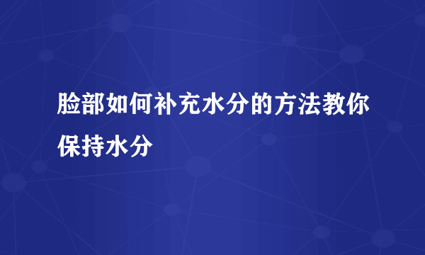 脸部如何补充水分的方法教你保持水分