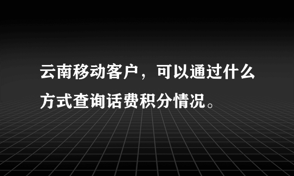 云南移动客户，可以通过什么方式查询话费积分情况。