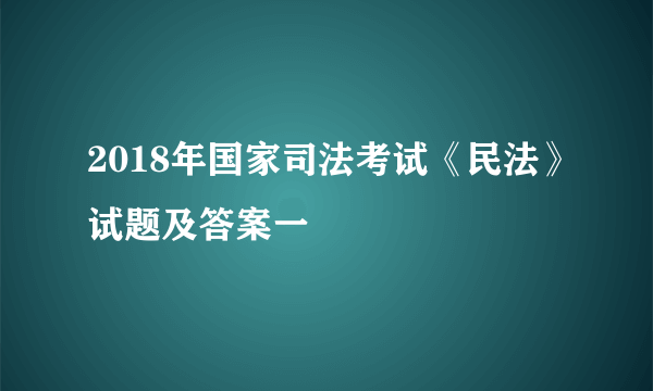 2018年国家司法考试《民法》试题及答案一