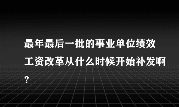 最年最后一批的事业单位绩效工资改革从什么时候开始补发啊？