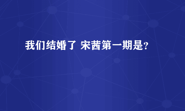 我们结婚了 宋茜第一期是？